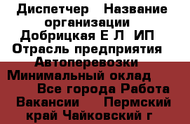 Диспетчер › Название организации ­ Добрицкая Е.Л, ИП › Отрасль предприятия ­ Автоперевозки › Минимальный оклад ­ 20 000 - Все города Работа » Вакансии   . Пермский край,Чайковский г.